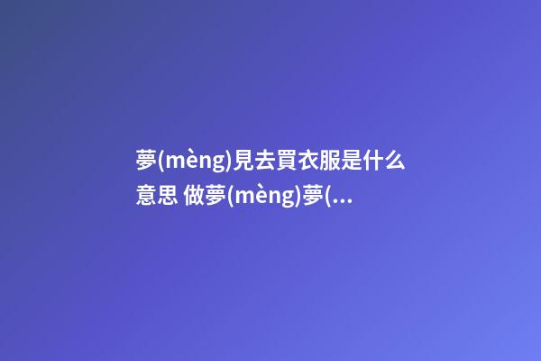 夢(mèng)見去買衣服是什么意思 做夢(mèng)夢(mèng)到去買衣服好不好